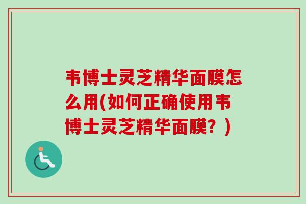 韦博士灵芝精华面膜怎么用(如何正确使用韦博士灵芝精华面膜?)-第1张图片-卓越灵芝孢子粉 韦博士灵芝精华面膜怎么用(如何正确使用韦博士灵芝精华面膜?)-第1张图片-卓越灵芝孢子粉