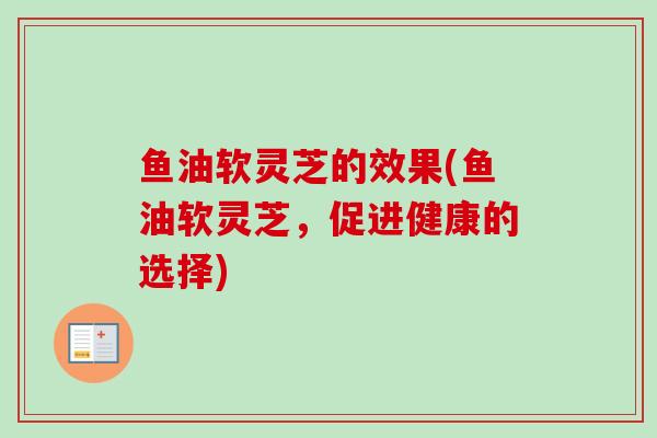 鱼油软灵芝的效果(鱼油软灵芝，促进健康的选择)-第1张图片-卓越灵芝孢子粉
