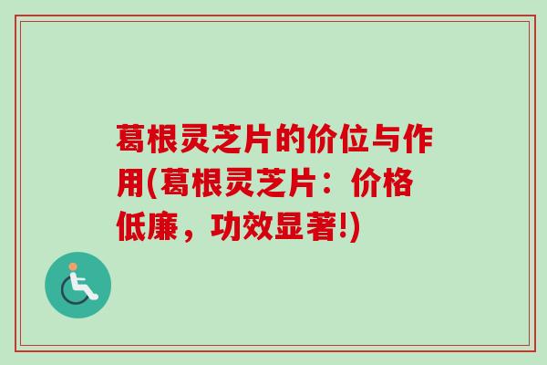 葛根灵芝片的价位与作用(葛根灵芝片:价格低廉,功效显著!)-第1张图片-卓越灵芝孢子粉 葛根灵芝片的价位与作用(葛根灵芝片:价格低廉,功效显著!)-第1张图片-卓越灵芝孢子粉
