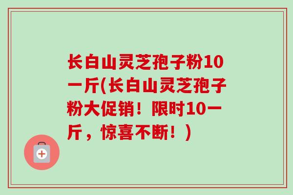 长白山灵芝孢子粉10一斤(长白山灵芝孢子粉大促销!限时10一斤,惊喜不断!)-第1张图片-卓越灵芝孢子粉 长白山灵芝孢子粉10一斤(长白山灵芝孢子粉大促销!限时10一斤,惊喜不断!)-第1张图片-卓越灵芝孢子粉