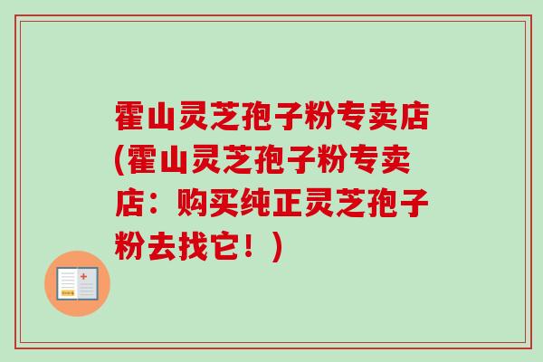 霍山灵芝孢子粉专卖店(霍山灵芝孢子粉专卖店：购买纯正灵芝孢子粉去找它！)-第1张图片-卓越灵芝孢子粉