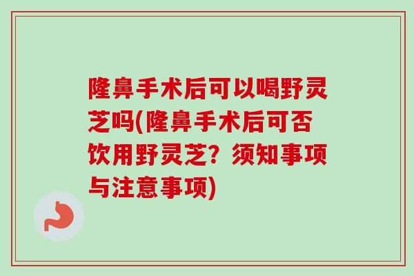 隆鼻手术后可以喝野灵芝吗(隆鼻手术后可否饮用野灵芝?须知事项与注意事项)-第1张图片-卓越灵芝孢子粉 隆鼻手术后可以喝野灵芝吗(隆鼻手术后可否饮用野灵芝?须知事项与注意事项)-第1张图片-卓越灵芝孢子粉