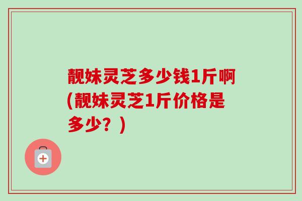靓妹灵芝多少钱1斤啊(靓妹灵芝1斤价格是多少?)-第1张图片-卓越灵芝孢子粉 靓妹灵芝多少钱1斤啊(靓妹灵芝1斤价格是多少?)-第1张图片-卓越灵芝孢子粉