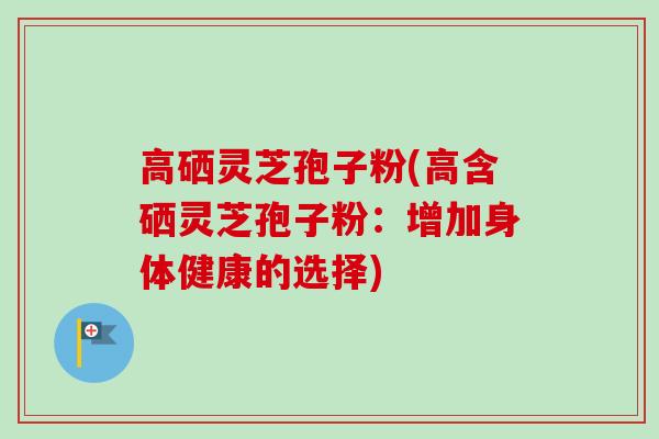 高硒灵芝孢子粉(高含硒灵芝孢子粉:增加身体健康的选择)-第1张图片-卓越灵芝孢子粉 高硒灵芝孢子粉(高含硒灵芝孢子粉:增加身体健康的选择)-第1张图片-卓越灵芝孢子粉