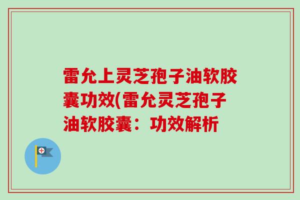 雷允上灵芝孢子油软胶囊功效(雷允灵芝孢子油软胶囊:功效解析-第1张图片-卓越灵芝孢子粉 雷允上灵芝孢子油软胶囊功效(雷允灵芝孢子油软胶囊:功效解析-第1张图片-卓越灵芝孢子粉
