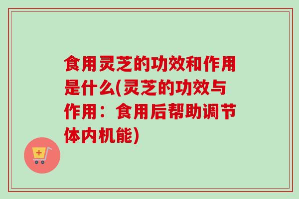食用灵芝的功效和作用是什么(灵芝的功效与作用:食用后帮助调节体内机能)-第1张图片-卓越灵芝孢子粉 食用灵芝的功效和作用是什么(灵芝的功效与作用:食用后帮助调节体内机能)-第1张图片-卓越灵芝孢子粉