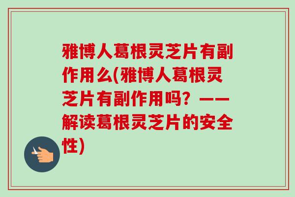雅博人葛根灵芝片有副作用么(雅博人葛根灵芝片有副作用吗?——解读葛根灵芝片的安全性)-第1张图片-卓越灵芝孢子粉 雅博人葛根灵芝片有副作用么(雅博人葛根灵芝片有副作用吗?——解读葛根灵芝片的安全性)-第1张图片-卓越灵芝孢子粉