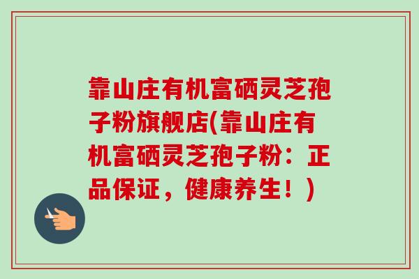 靠山庄有机富硒灵芝孢子粉旗舰店(靠山庄有机富硒灵芝孢子粉：正品保证，健康养生！)-第1张图片-卓越灵芝孢子粉