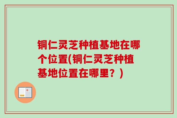 铜仁灵芝种植基地在哪个位置(铜仁灵芝种植基地位置在哪里?)-第1张图片-卓越灵芝孢子粉 铜仁灵芝种植基地在哪个位置(铜仁灵芝种植基地位置在哪里?)-第1张图片-卓越灵芝孢子粉