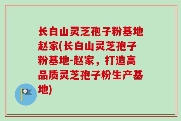 长白山灵芝孢子粉基地赵家(长白山灵芝孢子粉基地-赵家,打造高品质灵芝孢子粉生产基地)-第1张图片-卓越灵芝孢子粉 长白山灵芝孢子粉基地赵家(长白山灵芝孢子粉基地-赵家,打造高品质灵芝孢子粉生产基地)-第1张图片-卓越灵芝孢子粉