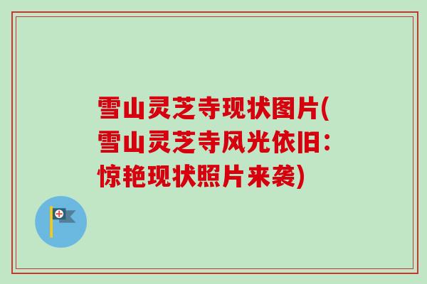 雪山灵芝寺现状图片(雪山灵芝寺风光依旧：惊艳现状照片来袭)-第1张图片-卓越灵芝孢子粉