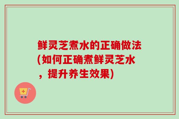 鲜灵芝煮水的正确做法(如何正确煮鲜灵芝水,提升养生效果)-第1张图片-卓越灵芝孢子粉 鲜灵芝煮水的正确做法(如何正确煮鲜灵芝水,提升养生效果)-第1张图片-卓越灵芝孢子粉