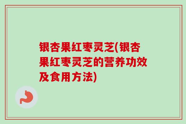 银杏果红枣灵芝(银杏果红枣灵芝的营养功效及食用方法)-第1张图片-卓越灵芝孢子粉 银杏果红枣灵芝(银杏果红枣灵芝的营养功效及食用方法)-第1张图片-卓越灵芝孢子粉