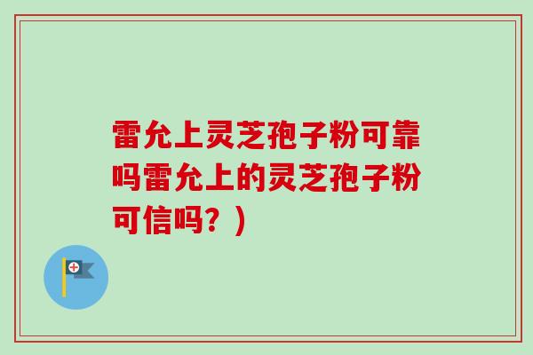 雷允上灵芝孢子粉可靠吗雷允上的灵芝孢子粉可信吗？)-第1张图片-卓越灵芝孢子粉