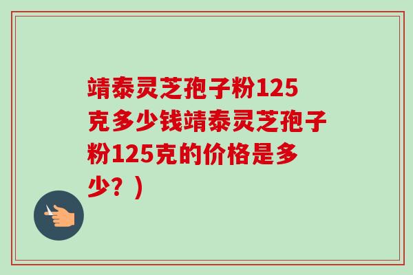 靖泰灵芝孢子粉125克多少钱靖泰灵芝孢子粉125克的价格是多少？)-第1张图片-卓越灵芝孢子粉