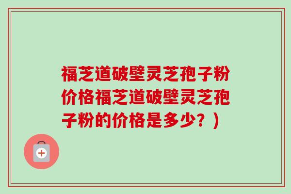 福芝道破壁灵芝孢子粉价格福芝道破壁灵芝孢子粉的价格是多少?)-第1张图片-卓越灵芝孢子粉 福芝道破壁灵芝孢子粉价格福芝道破壁灵芝孢子粉的价格是多少?)-第1张图片-卓越灵芝孢子粉