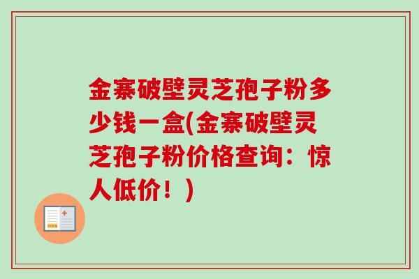 金寨破壁灵芝孢子粉多少钱一盒(金寨破壁灵芝孢子粉价格查询:惊人低价!)-第1张图片-卓越灵芝孢子粉 金寨破壁灵芝孢子粉多少钱一盒(金寨破壁灵芝孢子粉价格查询:惊人低价!)-第1张图片-卓越灵芝孢子粉