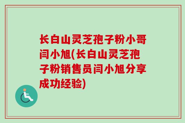 长白山灵芝孢子粉小哥闫小旭(长白山灵芝孢子粉销售员闫小旭分享成功经验)-第1张图片-卓越灵芝孢子粉 长白山灵芝孢子粉小哥闫小旭(长白山灵芝孢子粉销售员闫小旭分享成功经验)-第1张图片-卓越灵芝孢子粉