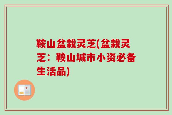 鞍山盆栽灵芝(盆栽灵芝:鞍山城市小资必备生活品)-第1张图片-卓越灵芝孢子粉 鞍山盆栽灵芝(盆栽灵芝:鞍山城市小资必备生活品)-第1张图片-卓越灵芝孢子粉
