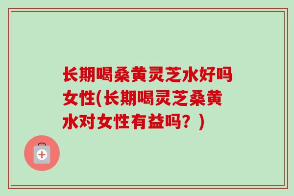 长期喝桑黄灵芝水好吗女性(长期喝灵芝桑黄水对女性有益吗?)-第1张图片-卓越灵芝孢子粉 长期喝桑黄灵芝水好吗女性(长期喝灵芝桑黄水对女性有益吗?)-第1张图片-卓越灵芝孢子粉