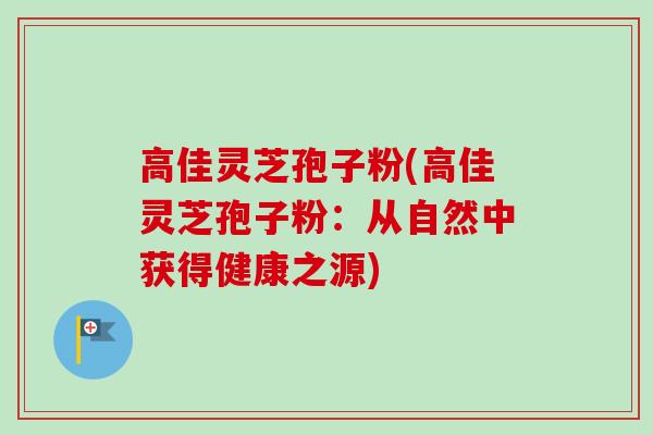 高佳灵芝孢子粉(高佳灵芝孢子粉:从自然中获得健康之源)-第1张图片-卓越灵芝孢子粉 高佳灵芝孢子粉(高佳灵芝孢子粉:从自然中获得健康之源)-第1张图片-卓越灵芝孢子粉