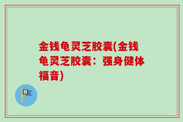 金钱龟灵芝胶囊(金钱龟灵芝胶囊：强身健体福音)-第1张图片-卓越灵芝孢子粉