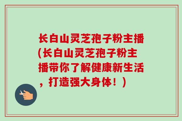 长白山灵芝孢子粉主播(长白山灵芝孢子粉主播带你了解健康新生活,打造强大身体!)-第1张图片-卓越灵芝孢子粉 长白山灵芝孢子粉主播(长白山灵芝孢子粉主播带你了解健康新生活,打造强大身体!)-第1张图片-卓越灵芝孢子粉