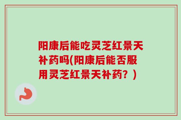 阳康后能吃灵芝红景天补药吗(阳康后能否服用灵芝红景天补药?)-第1张图片-卓越灵芝孢子粉 阳康后能吃灵芝红景天补药吗(阳康后能否服用灵芝红景天补药?)-第1张图片-卓越灵芝孢子粉