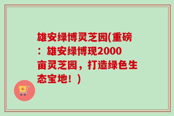 雄安绿博灵芝园(重磅:雄安绿博现2000亩灵芝园,打造绿色生态宝地!)-第1张图片-卓越灵芝孢子粉 雄安绿博灵芝园(重磅:雄安绿博现2000亩灵芝园,打造绿色生态宝地!)-第1张图片-卓越灵芝孢子粉