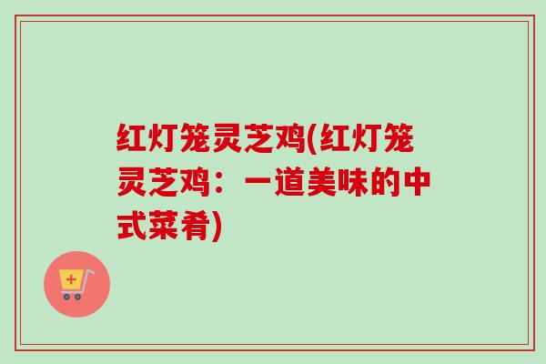 红灯笼灵芝鸡(红灯笼灵芝鸡:一道美味的中式菜肴)-第1张图片-卓越灵芝孢子粉 红灯笼灵芝鸡(红灯笼灵芝鸡:一道美味的中式菜肴)-第1张图片-卓越灵芝孢子粉