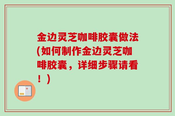 金边灵芝咖啡胶囊做法(如何制作金边灵芝咖啡胶囊，详细步骤请看！)-第1张图片-卓越灵芝孢子粉