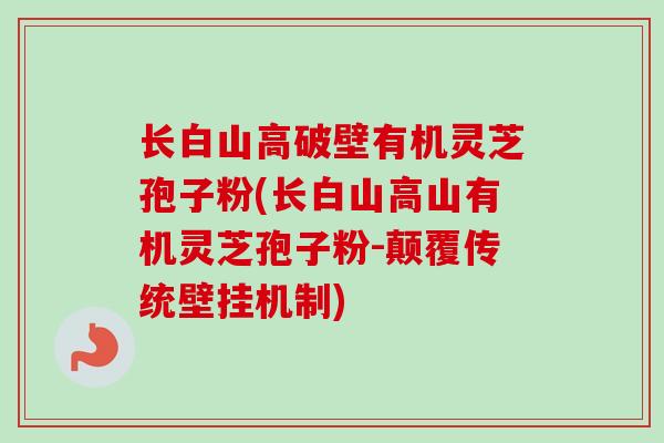 长白山高破壁有机灵芝孢子粉(长白山高山有机灵芝孢子粉-颠覆传统壁挂机制)-第1张图片-卓越灵芝孢子粉 长白山高破壁有机灵芝孢子粉(长白山高山有机灵芝孢子粉-颠覆传统壁挂机制)-第1张图片-卓越灵芝孢子粉