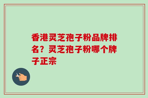 香港灵芝孢子粉品牌排名?灵芝孢子粉哪个牌子正宗-第1张图片-卓越灵芝孢子粉 香港灵芝孢子粉品牌排名?灵芝孢子粉哪个牌子正宗-第1张图片-卓越灵芝孢子粉