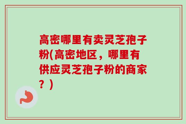 高密哪里有卖灵芝孢子粉(高密地区,哪里有供应灵芝孢子粉的商家?)-第1张图片-卓越灵芝孢子粉 高密哪里有卖灵芝孢子粉(高密地区,哪里有供应灵芝孢子粉的商家?)-第1张图片-卓越灵芝孢子粉