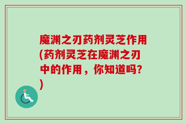 魔渊之刃药剂灵芝作用(药剂灵芝在魔渊之刃中的作用,你知道吗?)-第1张图片-卓越灵芝孢子粉 魔渊之刃药剂灵芝作用(药剂灵芝在魔渊之刃中的作用,你知道吗?)-第1张图片-卓越灵芝孢子粉
