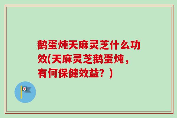鹅蛋炖天麻灵芝什么功效(天麻灵芝鹅蛋炖,有何保健效益?)-第1张图片-卓越灵芝孢子粉 鹅蛋炖天麻灵芝什么功效(天麻灵芝鹅蛋炖,有何保健效益?)-第1张图片-卓越灵芝孢子粉