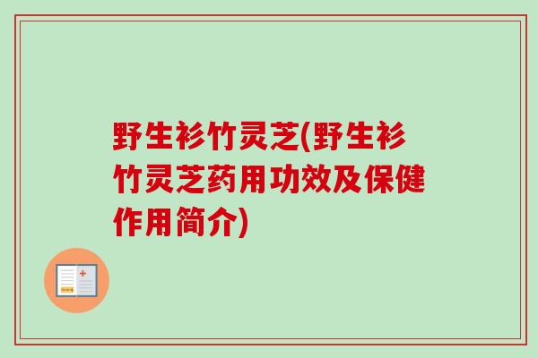 野生衫竹灵芝(野生衫竹灵芝药用功效及保健作用简介)-第1张图片-卓越灵芝孢子粉 野生衫竹灵芝(野生衫竹灵芝药用功效及保健作用简介)-第1张图片-卓越灵芝孢子粉