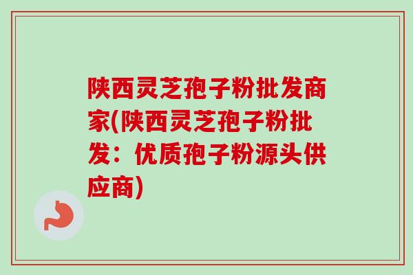 陕西灵芝孢子粉批发商家(陕西灵芝孢子粉批发:优质孢子粉源头供应商)-第1张图片-卓越灵芝孢子粉 陕西灵芝孢子粉批发商家(陕西灵芝孢子粉批发:优质孢子粉源头供应商)-第1张图片-卓越灵芝孢子粉