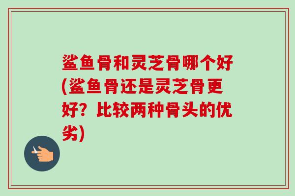 鲨鱼骨和灵芝骨哪个好(鲨鱼骨还是灵芝骨更好?比较两种骨头的优劣)-第1张图片-卓越灵芝孢子粉 鲨鱼骨和灵芝骨哪个好(鲨鱼骨还是灵芝骨更好?比较两种骨头的优劣)-第1张图片-卓越灵芝孢子粉