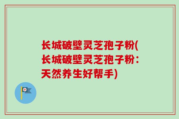 长城破壁灵芝孢子粉(长城破壁灵芝孢子粉：天然养生好帮手)-第1张图片-卓越灵芝孢子粉