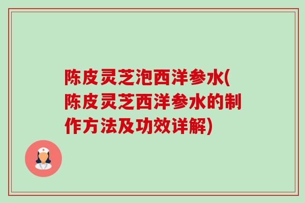 陈皮灵芝泡西洋参水(陈皮灵芝西洋参水的制作方法及功效详解)-第1张图片-卓越灵芝孢子粉