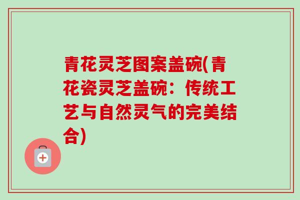 青花灵芝图案盖碗(青花瓷灵芝盖碗:传统工艺与自然灵气的完美结合)-第1张图片-卓越灵芝孢子粉 青花灵芝图案盖碗(青花瓷灵芝盖碗:传统工艺与自然灵气的完美结合)-第1张图片-卓越灵芝孢子粉