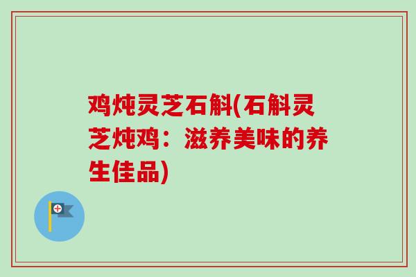 鸡炖灵芝石斛(石斛灵芝炖鸡:滋养美味的养生佳品)-第1张图片-卓越灵芝孢子粉 鸡炖灵芝石斛(石斛灵芝炖鸡:滋养美味的养生佳品)-第1张图片-卓越灵芝孢子粉