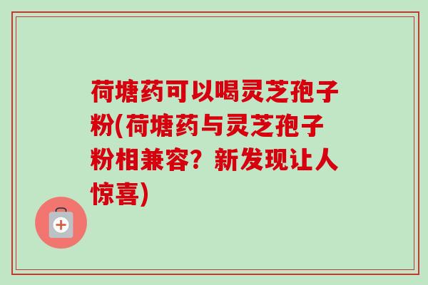 荷塘药可以喝灵芝孢子粉(荷塘药与灵芝孢子粉相兼容？新发现让人惊喜)-第1张图片-卓越灵芝孢子粉