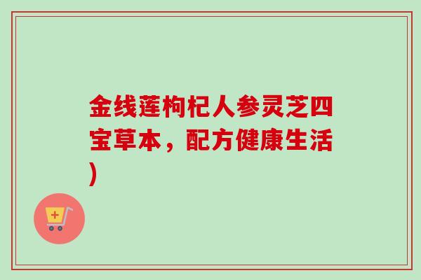 金线莲枸杞人参灵芝四宝草本,配方健康生活)-第1张图片-卓越灵芝孢子粉 金线莲枸杞人参灵芝四宝草本,配方健康生活)-第1张图片-卓越灵芝孢子粉