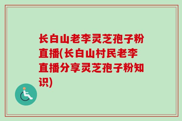 长白山老李灵芝孢子粉直播(长白山村民老李直播分享灵芝孢子粉知识)-第1张图片-卓越灵芝孢子粉
