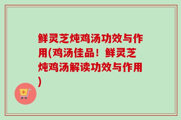 鲜灵芝炖鸡汤功效与作用(鸡汤佳品!鲜灵芝炖鸡汤解读功效与作用)-第1张图片-卓越灵芝孢子粉 鲜灵芝炖鸡汤功效与作用(鸡汤佳品!鲜灵芝炖鸡汤解读功效与作用)-第1张图片-卓越灵芝孢子粉