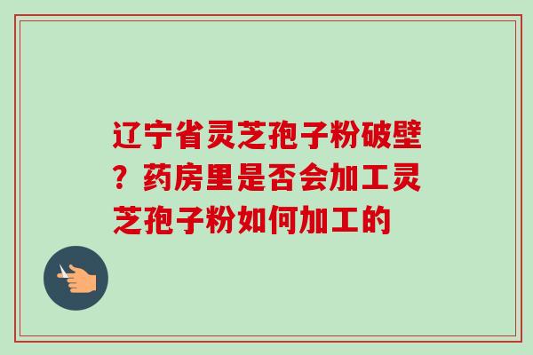 辽宁省灵芝孢子粉破壁?药房里是否会加工灵芝孢子粉如何加工的-第1张图片-卓越灵芝孢子粉 辽宁省灵芝孢子粉破壁?药房里是否会加工灵芝孢子粉如何加工的-第1张图片-卓越灵芝孢子粉