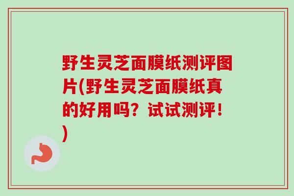 野生灵芝面膜纸测评图片(野生灵芝面膜纸真的好用吗?试试测评!)-第1张图片-卓越灵芝孢子粉 野生灵芝面膜纸测评图片(野生灵芝面膜纸真的好用吗?试试测评!)-第1张图片-卓越灵芝孢子粉