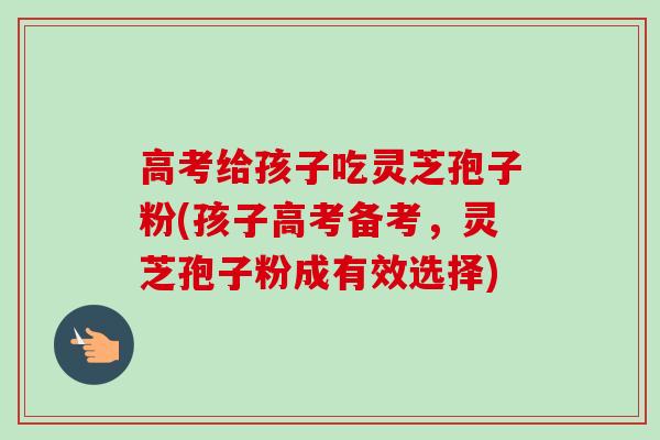 高考给孩子吃灵芝孢子粉(孩子高考备考,灵芝孢子粉成有效选择)-第1张图片-卓越灵芝孢子粉 高考给孩子吃灵芝孢子粉(孩子高考备考,灵芝孢子粉成有效选择)-第1张图片-卓越灵芝孢子粉